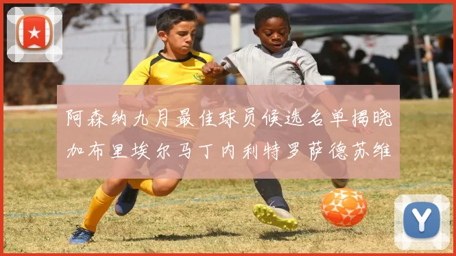 阿森纳九月最佳球员候选名单揭晓加布里埃尔马丁内利特罗萨德苏维门迪入围