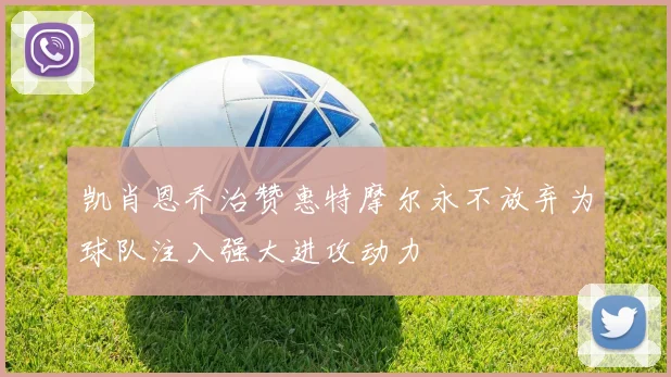凯肖恩乔治赞惠特摩尔永不放弃为球队注入强大进攻动力