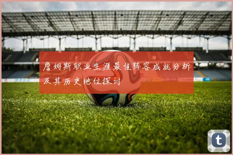 詹姆斯职业生涯最佳阵容成就分析及其历史地位探讨