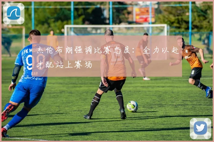 杰伦布朗强调比赛态度：全力以赴才配站上赛场