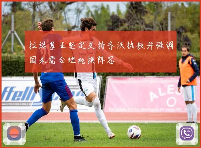 拉诺基亚坚定支持齐沃执教并强调国米需合理轮换阵容