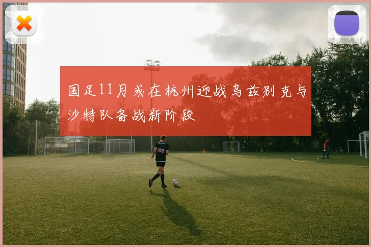 国足11月或在杭州迎战乌兹别克与沙特队备战新阶段