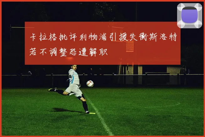 卡拉格批评利物浦引援失衡斯洛特若不调整恐遭解职