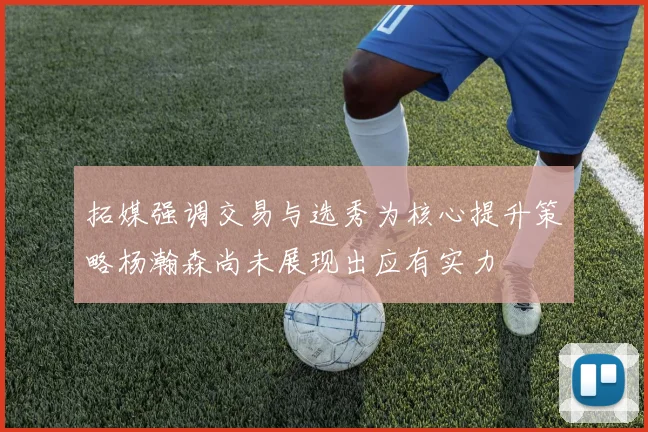 拓媒强调交易与选秀为核心提升策略杨瀚森尚未展现出应有实力