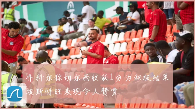 乔科尔称切尔西收获1分为积极结果埃斯特旺表现令人赞赏