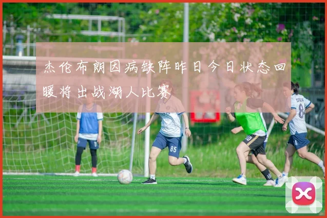 杰伦布朗因病缺阵昨日今日状态回暖将出战湖人比赛