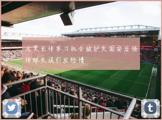 方昊长传单刀机会被铲失国安后场传球失误引发险情