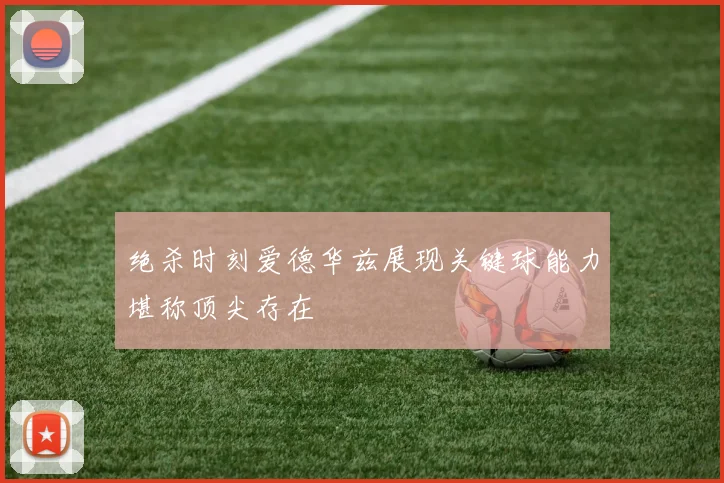 绝杀时刻爱德华兹展现关键球能力堪称顶尖存在