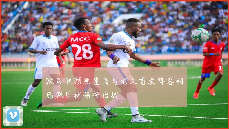 欧足联预测皇马与尤文首发阵容姆巴佩贝林领衔出战
