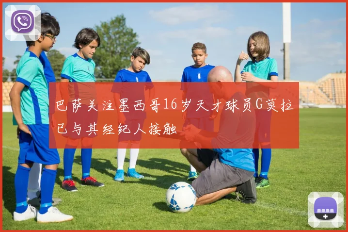 巴萨关注墨西哥16岁天才球员G莫拉已与其经纪人接触