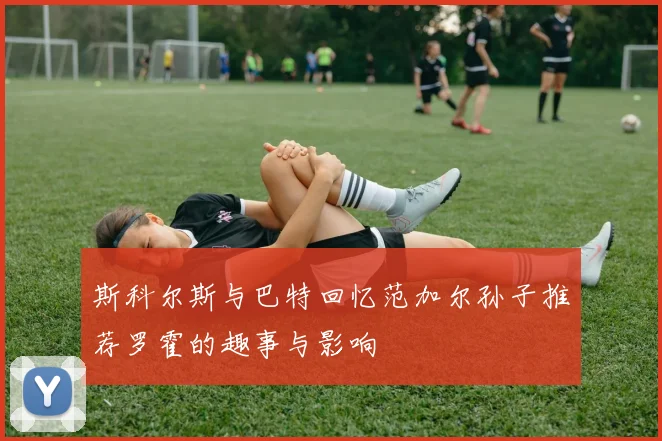 斯科尔斯与巴特回忆范加尔孙子推荐罗霍的趣事与影响