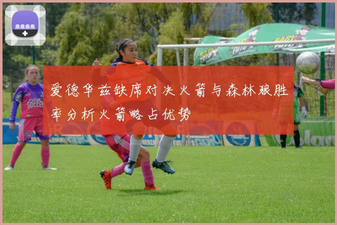 爱德华兹缺席对决火箭与森林狼胜率分析火箭略占优势