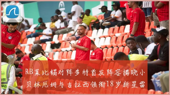 RB莱比锡对阵多特首发阵容揭晓小贝林厄姆与吉拉西领衔18岁新星雷吉亚尼出战