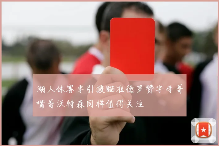 湖人休赛季引援瞄准德罗赞字母哥嘴哥沃特森同样值得关注