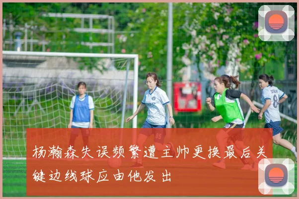 杨瀚森失误频繁遭主帅更换最后关键边线球应由他发出