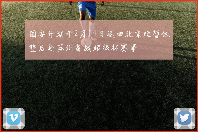 国安计划于2月14日返回北京短暂休整后赴苏州备战超级杯赛事