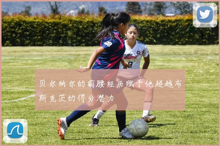 贝尔纳尔的前腰经历赋予他超越布斯克茨的得分潜力