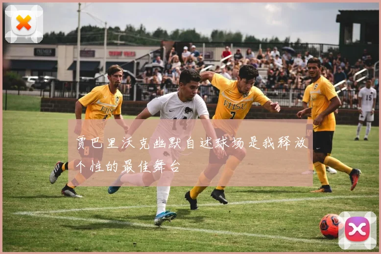 贾巴里沃克幽默自述球场是我释放个性的最佳舞台