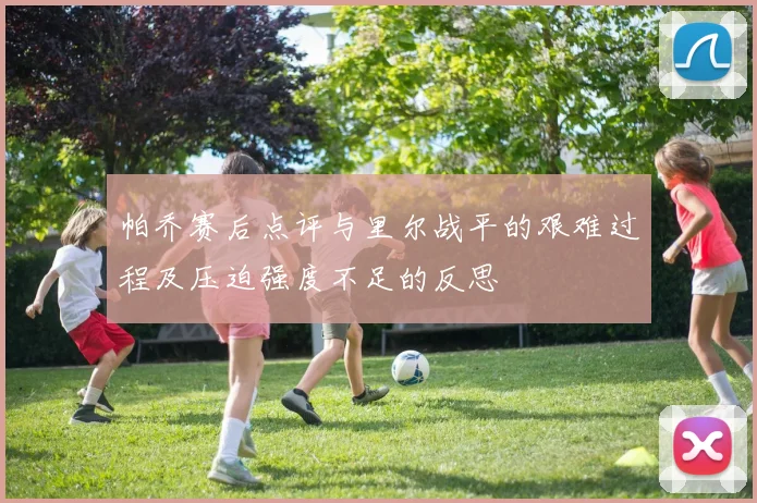 帕乔赛后点评与里尔战平的艰难过程及压迫强度不足的反思