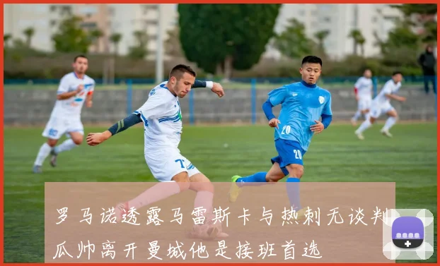 罗马诺透露马雷斯卡与热刺无谈判瓜帅离开曼城他是接班首选