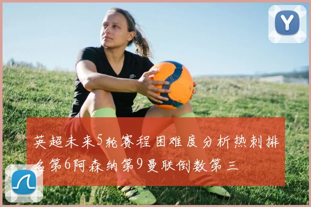 英超未来5轮赛程困难度分析热刺排名第6阿森纳第9曼联倒数第三