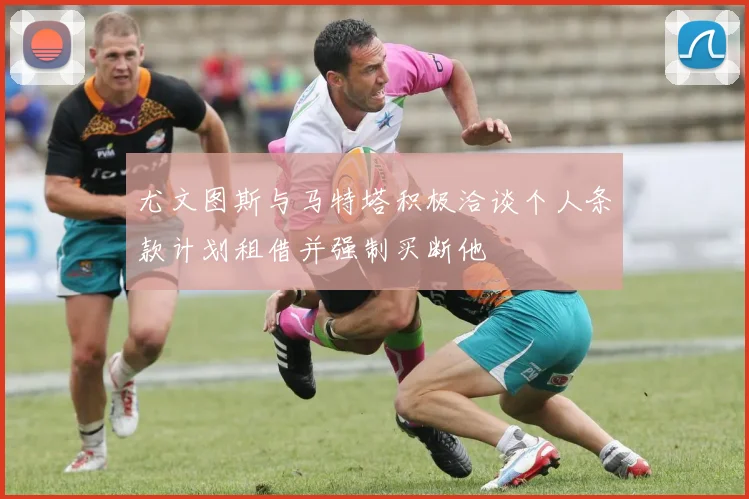 尤文图斯与马特塔积极洽谈个人条款计划租借并强制买断他