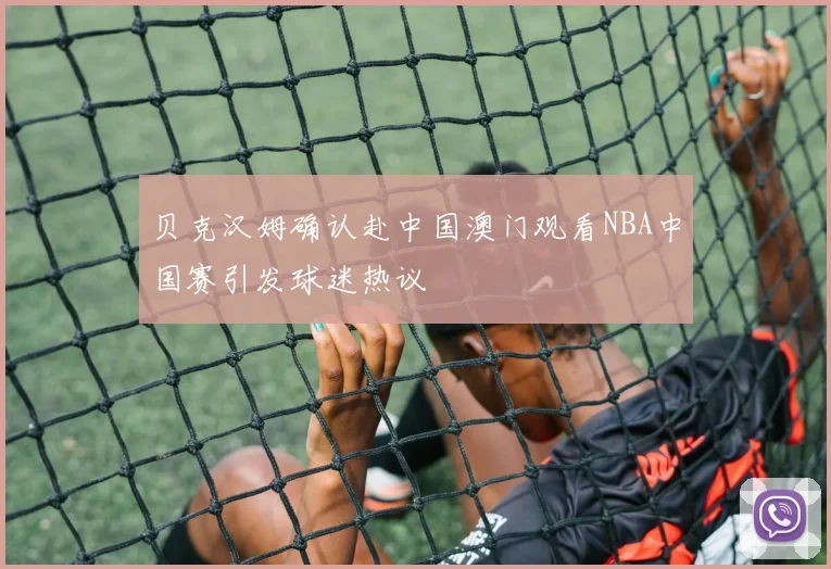 贝克汉姆确认赴中国澳门观看NBA中国赛引发球迷热议