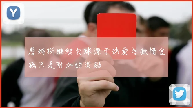 詹姆斯继续打球源于热爱与激情金钱只是附加的奖励