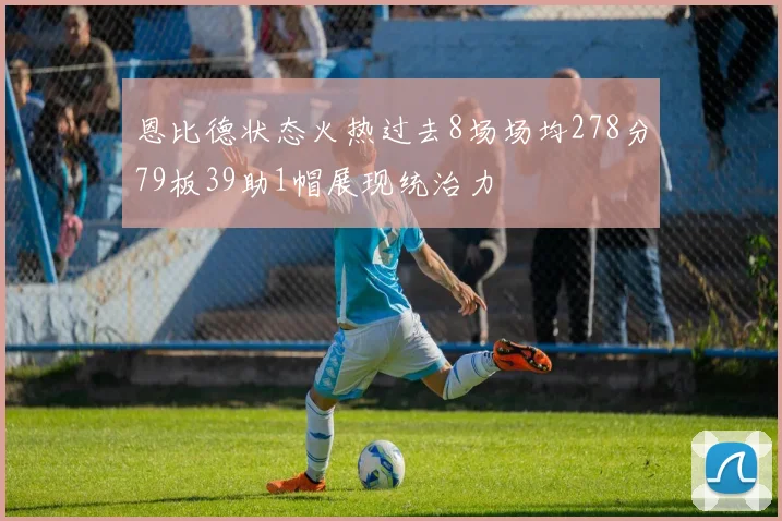 恩比德状态火热过去8场场均278分79板39助1帽展现统治力