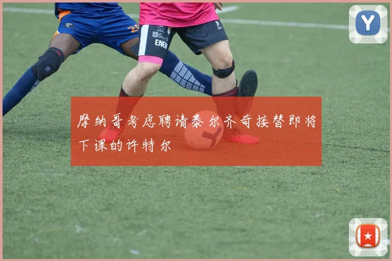 摩纳哥考虑聘请泰尔齐奇接替即将下课的许特尔