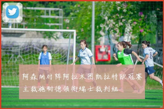 阿森纳对阵阿拉木图凯拉特欧冠赛主裁施耐德领衔瑞士裁判组