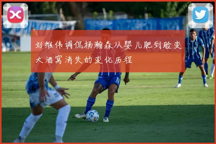 刘维伟调侃杨瀚森从婴儿肥到脸变大酒窝消失的变化历程
