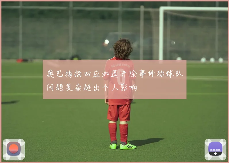 奥巴梅扬回应加蓬开除事件称球队问题复杂超出个人影响