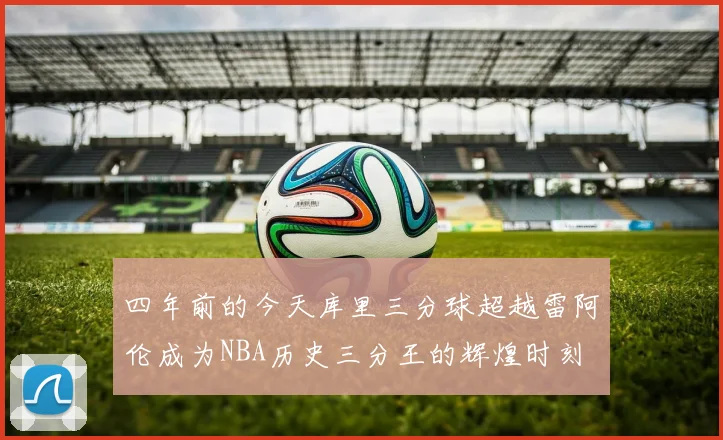 四年前的今天库里三分球超越雷阿伦成为NBA历史三分王的辉煌时刻