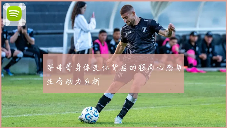 字母哥身体变化背后的移民心态与生存动力分析