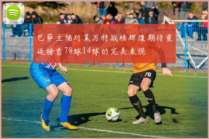 巴萨主场对莱万特战绩辉煌期待重返榜首78球14球的完美表现
