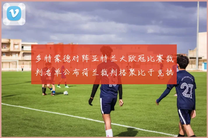 多特蒙德对阵亚特兰大欧冠比赛裁判名单公布荷兰裁判格聚比于克执法
