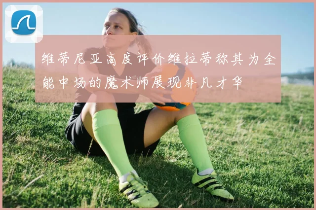 维蒂尼亚高度评价维拉蒂称其为全能中场的魔术师展现非凡才华